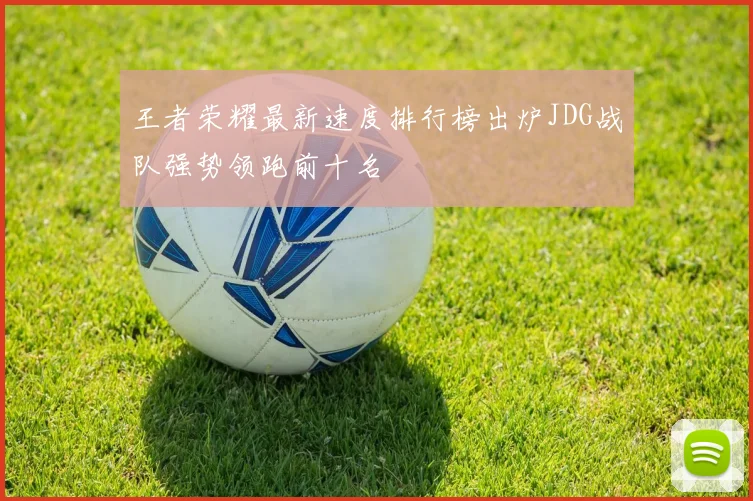 王者荣耀最新速度排行榜出炉JDG战队强势领跑前十名