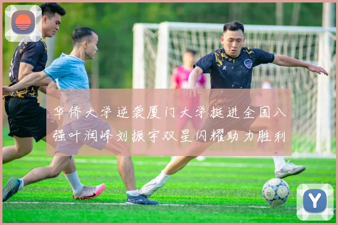 华侨大学逆袭厦门大学挺进全国八强叶润峰刘振宇双星闪耀助力胜利
