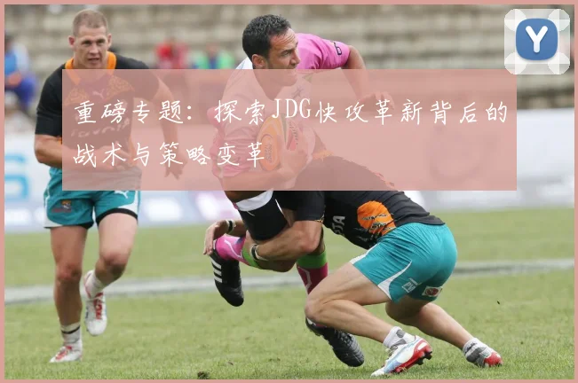 重磅专题：探索JDG快攻革新背后的战术与策略变革