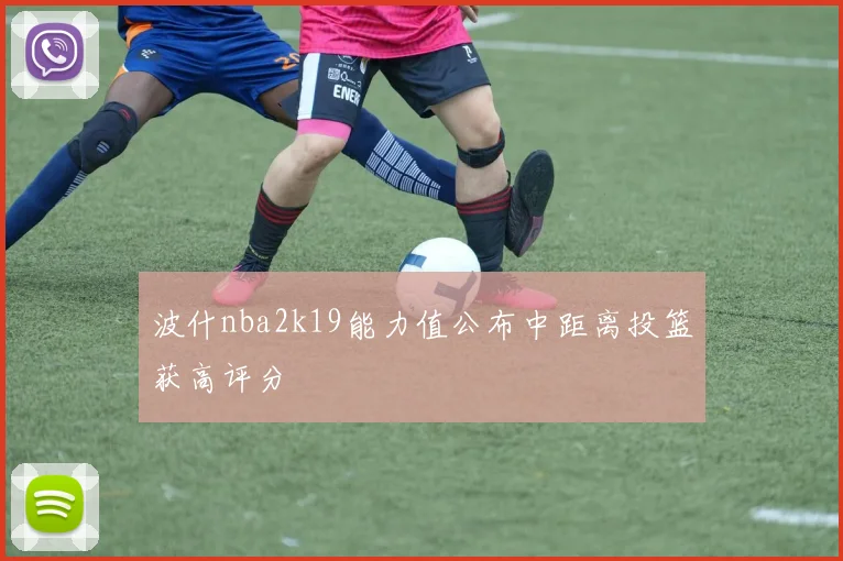 波什nba2k19能力值公布中距离投篮获高评分