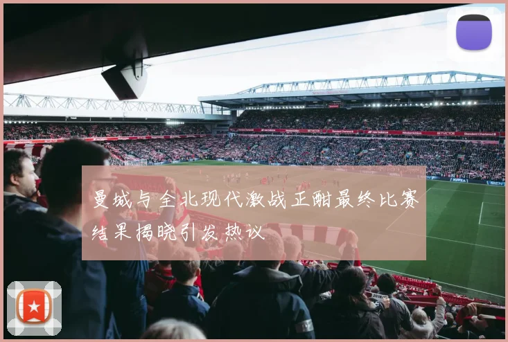 曼城与全北现代激战正酣最终比赛结果揭晓引发热议
