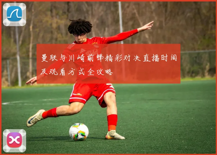 曼联与川崎前锋精彩对决直播时间及观看方式全攻略