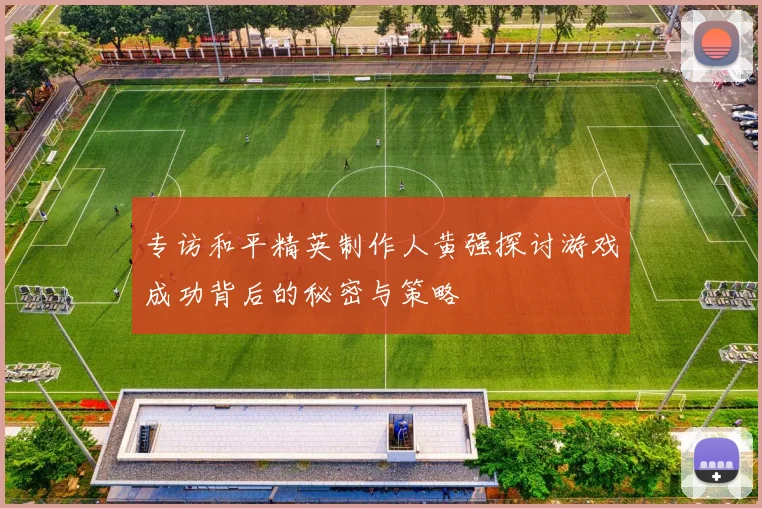 专访和平精英制作人黄强探讨游戏成功背后的秘密与策略