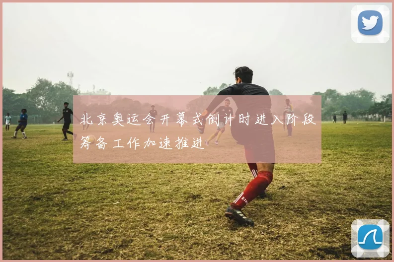 北京奥运会开幕式倒计时进入阶段筹备工作加速推进