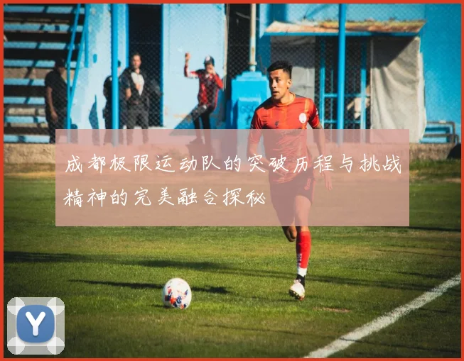 成都极限运动队的突破历程与挑战精神的完美融合探秘