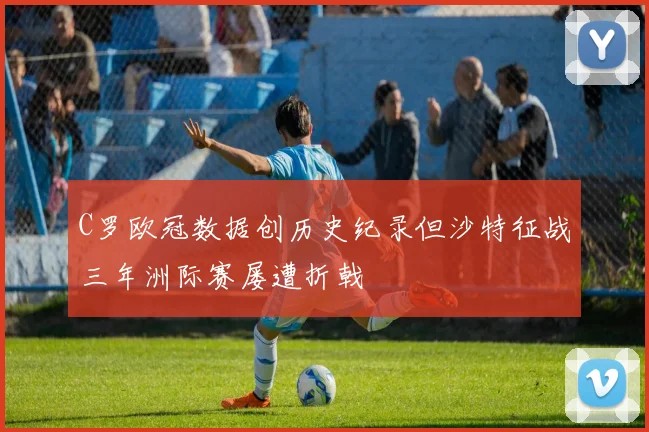 C罗欧冠数据创历史纪录但沙特征战三年洲际赛屡遭折戟