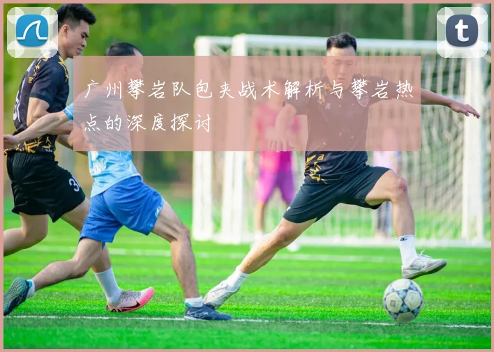 广州攀岩队包夹战术解析与攀岩热点的深度探讨
