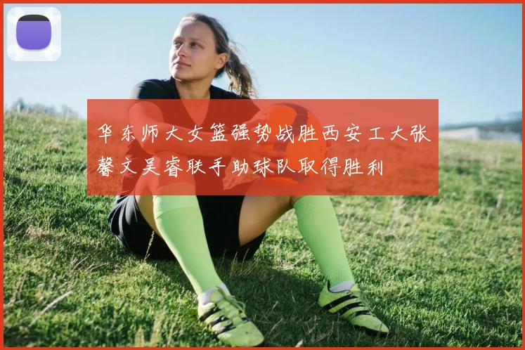 华东师大女篮强势战胜西安工大张馨文吴睿联手助球队取得胜利