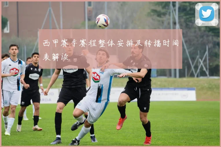 西甲赛季赛程整体安排及转播时间表解读