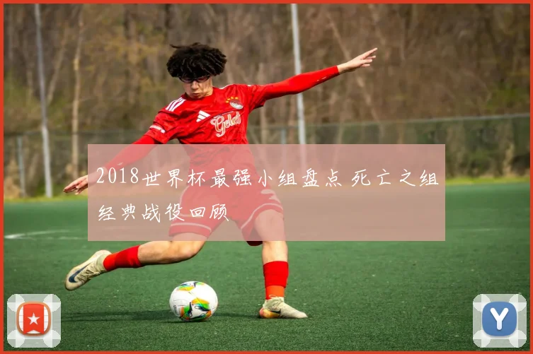 2018世界杯最强小组盘点 死亡之组经典战役回顾