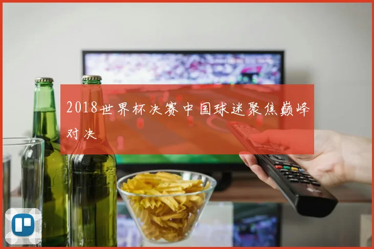 2018世界杯决赛中国球迷聚焦巅峰对决