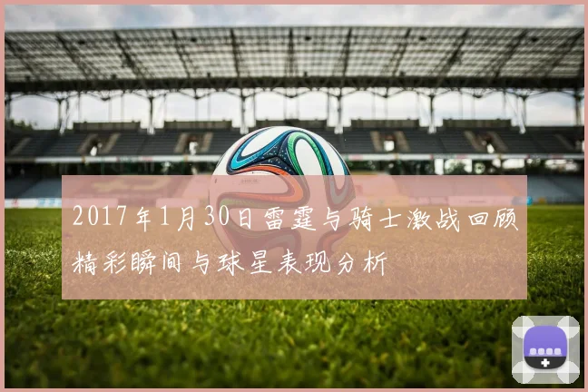 2017年1月30日雷霆与骑士激战回顾精彩瞬间与球星表现分析