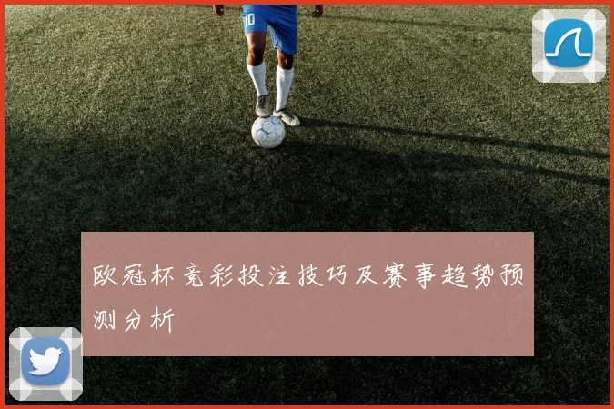 欧冠杯竞彩投注技巧及赛事趋势预测分析